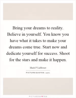 Bring your dreams to reality. Believe in yourself. You know you have what it takes to make your dreams come true. Start now and dedicate yourself for success. Shoot for the stars and make it happen Picture Quote #1