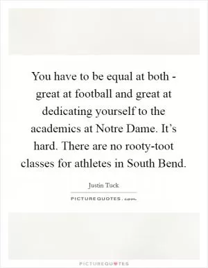 You have to be equal at both - great at football and great at dedicating yourself to the academics at Notre Dame. It’s hard. There are no rooty-toot classes for athletes in South Bend Picture Quote #1