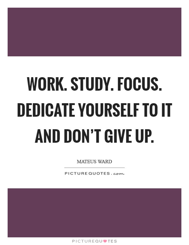 Work. Study. Focus. Dedicate yourself to it and don’t give up Picture Quote #1