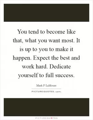 You tend to become like that, what you want most. It is up to you to make it happen. Expect the best and work hard. Dedicate yourself to full success Picture Quote #1