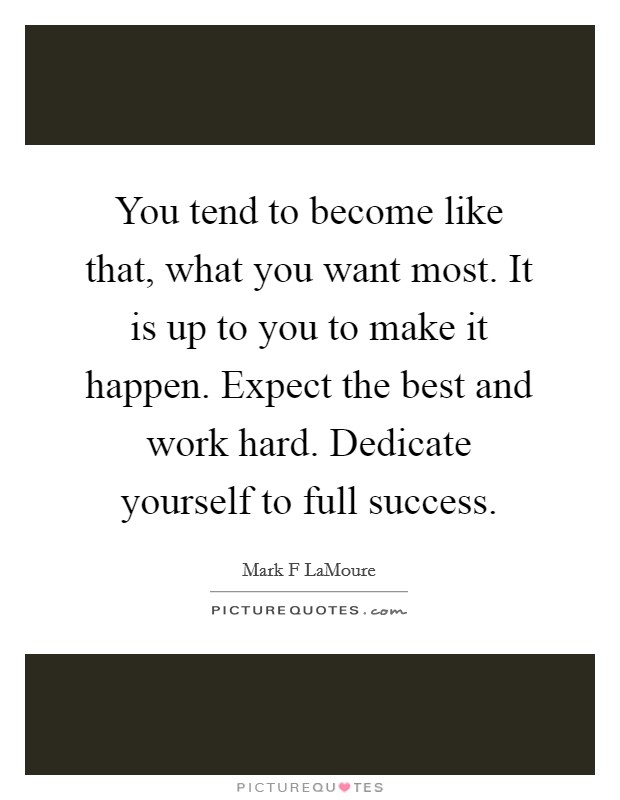 You tend to become like that, what you want most. It is up to you to make it happen. Expect the best and work hard. Dedicate yourself to full success. Picture Quote #1