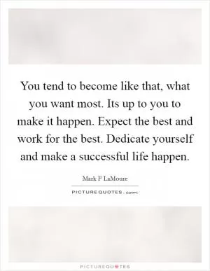You tend to become like that, what you want most. Its up to you to make it happen. Expect the best and work for the best. Dedicate yourself and make a successful life happen Picture Quote #1