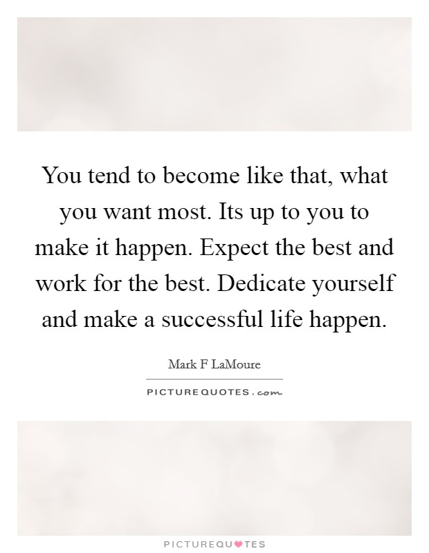 You tend to become like that, what you want most. Its up to you to make it happen. Expect the best and work for the best. Dedicate yourself and make a successful life happen. Picture Quote #1
