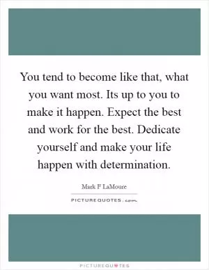 You tend to become like that, what you want most. Its up to you to make it happen. Expect the best and work for the best. Dedicate yourself and make your life happen with determination Picture Quote #1