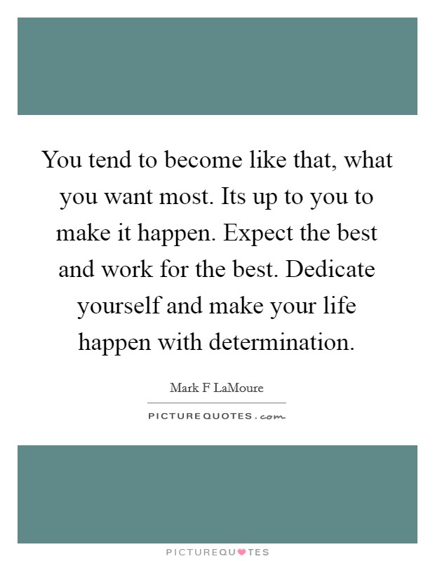 You tend to become like that, what you want most. Its up to you to make it happen. Expect the best and work for the best. Dedicate yourself and make your life happen with determination. Picture Quote #1