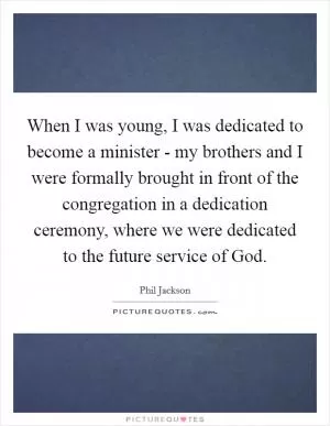 When I was young, I was dedicated to become a minister - my brothers and I were formally brought in front of the congregation in a dedication ceremony, where we were dedicated to the future service of God Picture Quote #1