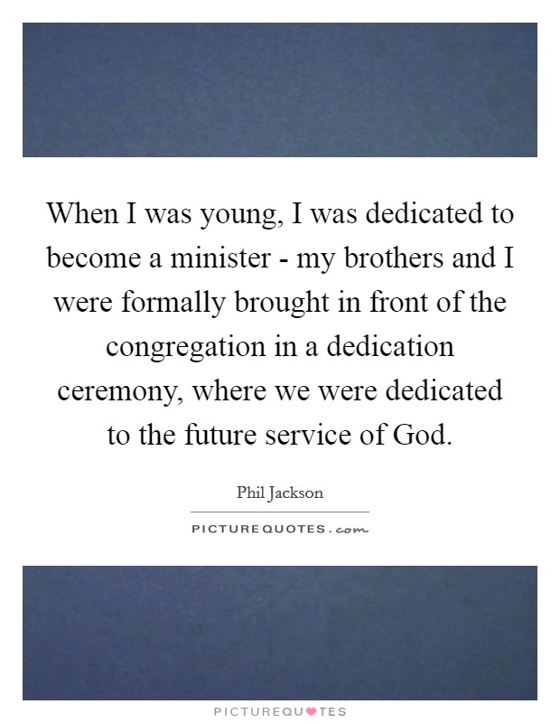 When I was young, I was dedicated to become a minister - my brothers and I were formally brought in front of the congregation in a dedication ceremony, where we were dedicated to the future service of God. Picture Quote #1