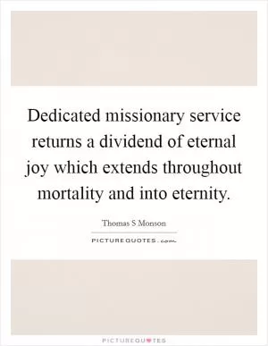 Dedicated missionary service returns a dividend of eternal joy which extends throughout mortality and into eternity Picture Quote #1