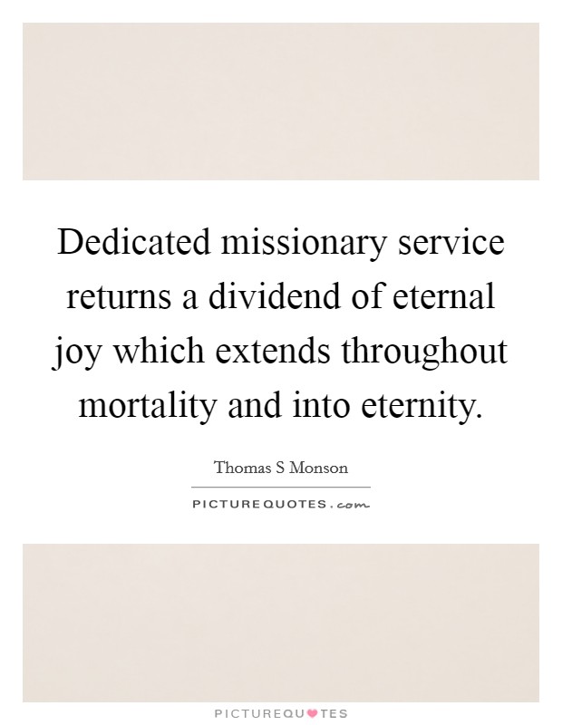Dedicated missionary service returns a dividend of eternal joy which extends throughout mortality and into eternity. Picture Quote #1