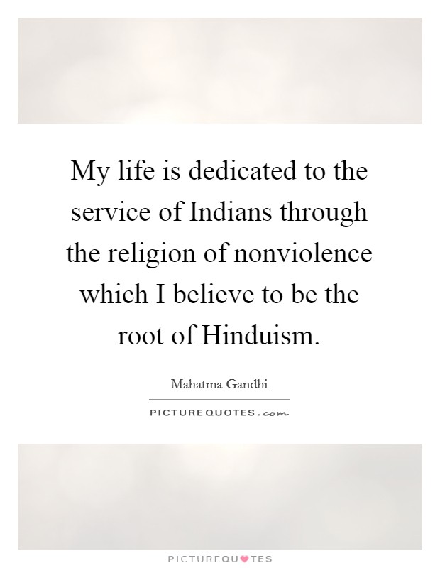 My life is dedicated to the service of Indians through the religion of nonviolence which I believe to be the root of Hinduism. Picture Quote #1