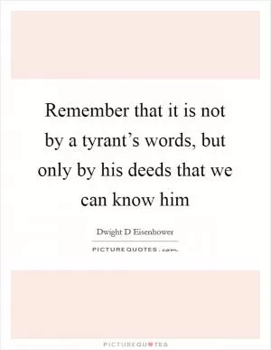 Remember that it is not by a tyrant’s words, but only by his deeds that we can know him Picture Quote #1
