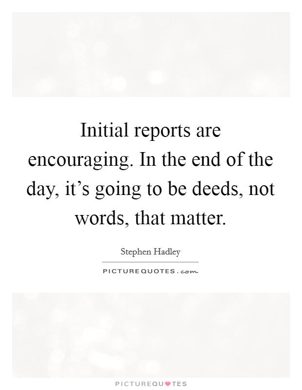 Initial reports are encouraging. In the end of the day, it's going to be deeds, not words, that matter. Picture Quote #1