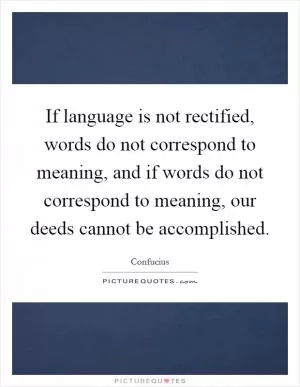 If language is not rectified, words do not correspond to meaning, and if words do not correspond to meaning, our deeds cannot be accomplished Picture Quote #1