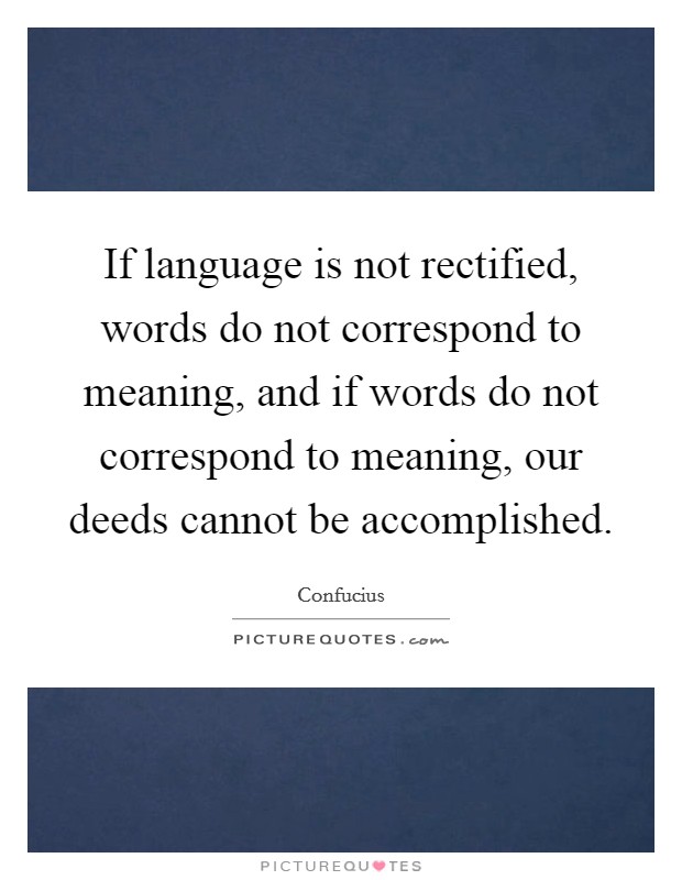 If language is not rectified, words do not correspond to meaning, and if words do not correspond to meaning, our deeds cannot be accomplished. Picture Quote #1