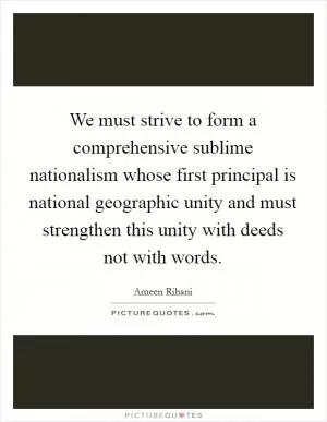 We must strive to form a comprehensive sublime nationalism whose first principal is national geographic unity and must strengthen this unity with deeds not with words Picture Quote #1