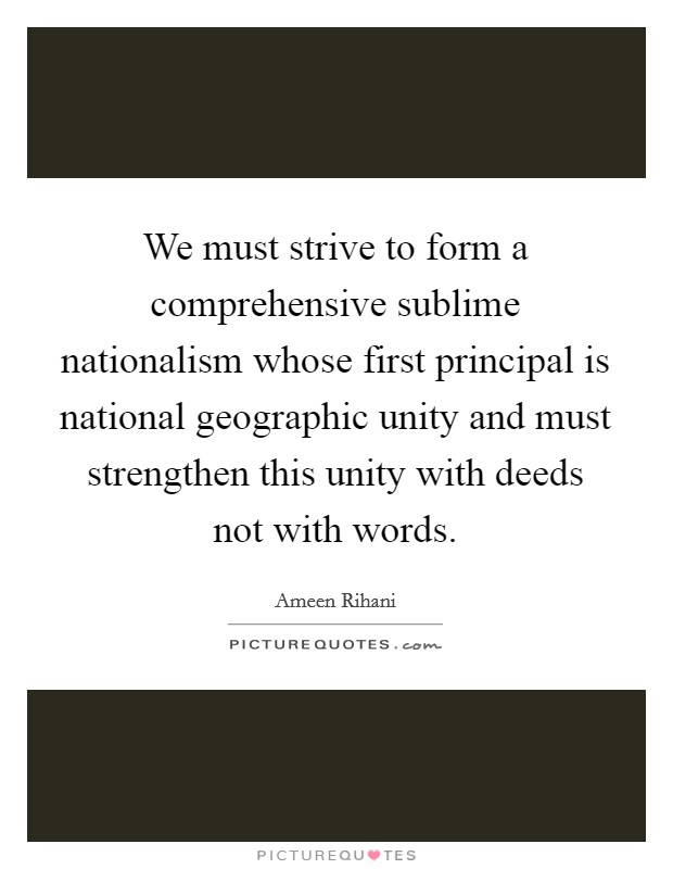 We must strive to form a comprehensive sublime nationalism whose first principal is national geographic unity and must strengthen this unity with deeds not with words. Picture Quote #1