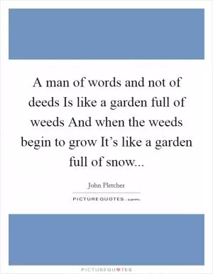 A man of words and not of deeds Is like a garden full of weeds And when the weeds begin to grow It’s like a garden full of snow Picture Quote #1