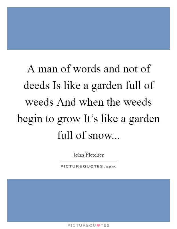 A man of words and not of deeds Is like a garden full of weeds And when the weeds begin to grow It's like a garden full of snow... Picture Quote #1