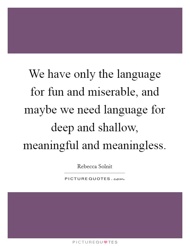 We have only the language for fun and miserable, and maybe we need language for deep and shallow, meaningful and meaningless. Picture Quote #1