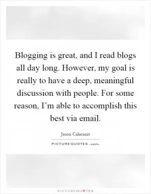 Blogging is great, and I read blogs all day long. However, my goal is really to have a deep, meaningful discussion with people. For some reason, I’m able to accomplish this best via email Picture Quote #1