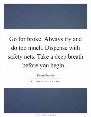 Go for broke. Always try and do too much. Dispense with safety nets. Take a deep breath before you begin Picture Quote #1