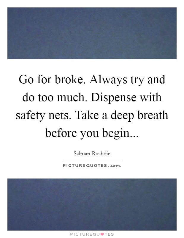 Go for broke. Always try and do too much. Dispense with safety nets. Take a deep breath before you begin... Picture Quote #1