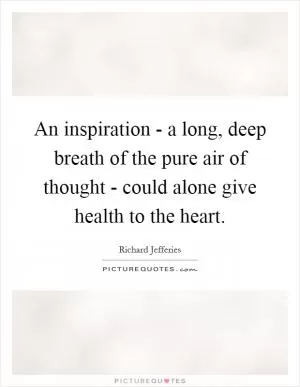 An inspiration - a long, deep breath of the pure air of thought - could alone give health to the heart Picture Quote #1