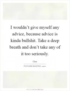 I wouldn’t give myself any advice, because advice is kinda bullshit. Take a deep breath and don’t take any of it too seriously Picture Quote #1