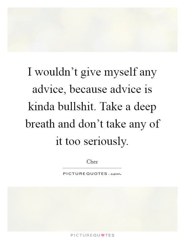 I wouldn't give myself any advice, because advice is kinda bullshit. Take a deep breath and don't take any of it too seriously. Picture Quote #1