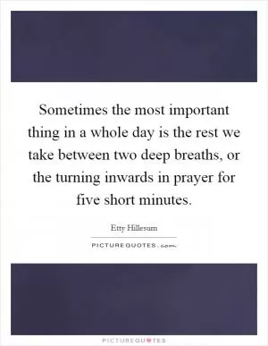 Sometimes the most important thing in a whole day is the rest we take between two deep breaths, or the turning inwards in prayer for five short minutes Picture Quote #1