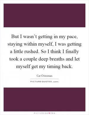 But I wasn’t getting in my pace, staying within myself, I was getting a little rushed. So I think I finally took a couple deep breaths and let myself get my timing back Picture Quote #1