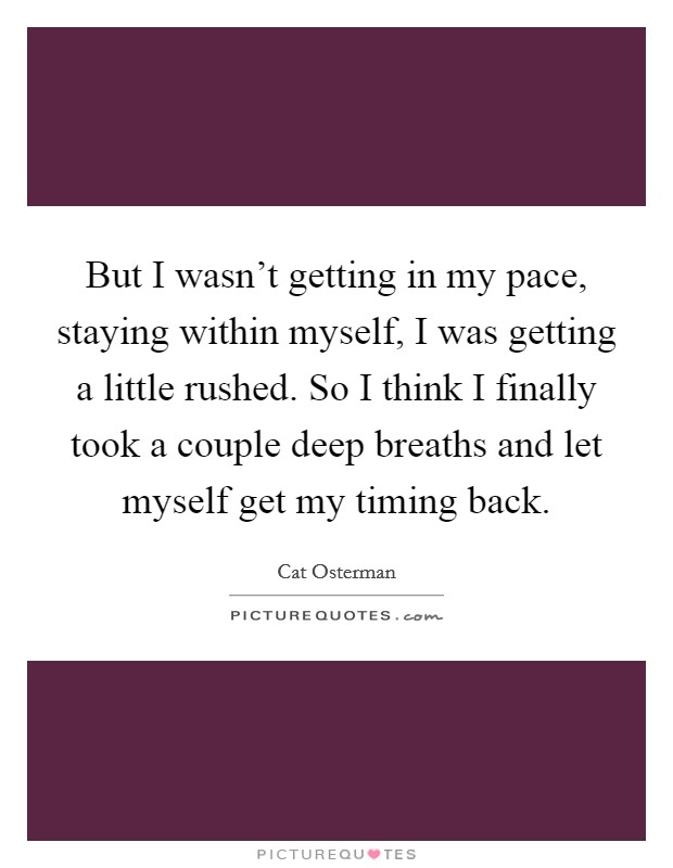 But I wasn't getting in my pace, staying within myself, I was getting a little rushed. So I think I finally took a couple deep breaths and let myself get my timing back. Picture Quote #1