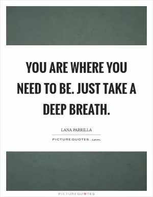 You are where you need to be. Just take a deep breath Picture Quote #1