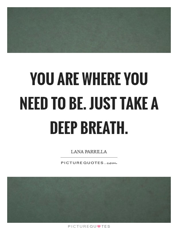 You are where you need to be. Just take a deep breath. Picture Quote #1