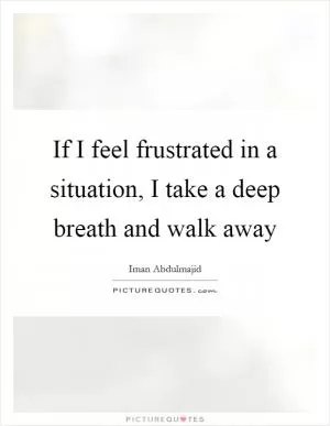If I feel frustrated in a situation, I take a deep breath and walk away Picture Quote #1