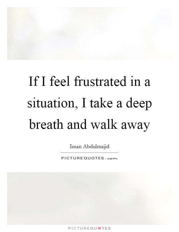 If I feel frustrated in a situation, I take a deep breath and walk away Picture Quote #1