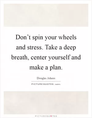 Don’t spin your wheels and stress. Take a deep breath, center yourself and make a plan Picture Quote #1