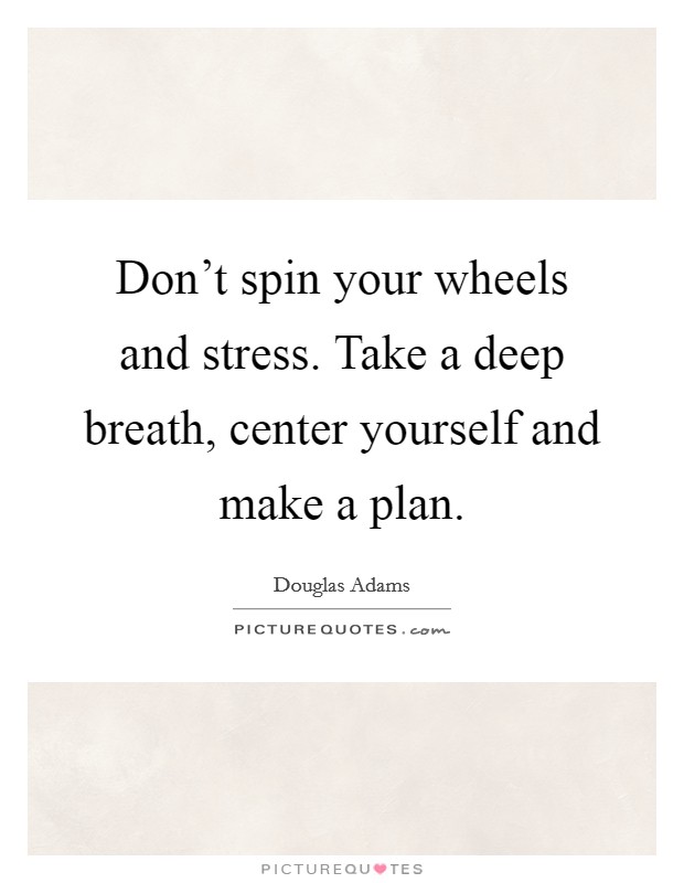 Don't spin your wheels and stress. Take a deep breath, center yourself and make a plan. Picture Quote #1