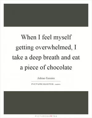 When I feel myself getting overwhelmed, I take a deep breath and eat a piece of chocolate Picture Quote #1
