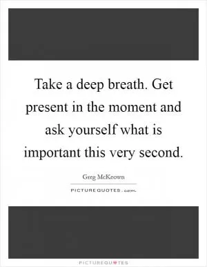 Take a deep breath. Get present in the moment and ask yourself what is important this very second Picture Quote #1