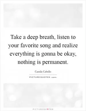 Take a deep breath, listen to your favorite song and realize everything is gonna be okay, nothing is permanent Picture Quote #1