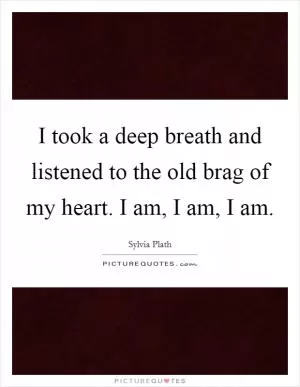 I took a deep breath and listened to the old brag of my heart. I am, I am, I am Picture Quote #1