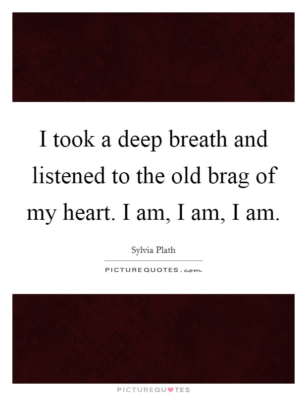 I took a deep breath and listened to the old brag of my heart. I am, I am, I am. Picture Quote #1