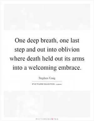 One deep breath, one last step and out into oblivion where death held out its arms into a welcoming embrace Picture Quote #1