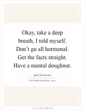 Okay, take a deep breath, I told myself. Don’t go all hormonal. Get the facts straight. Have a mental doughnut Picture Quote #1