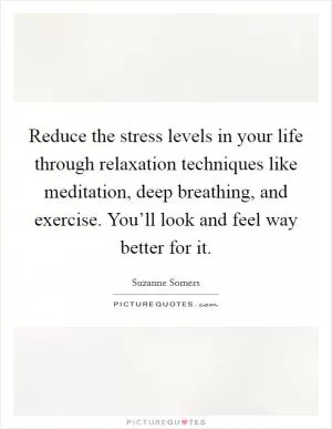 Reduce the stress levels in your life through relaxation techniques like meditation, deep breathing, and exercise. You’ll look and feel way better for it Picture Quote #1