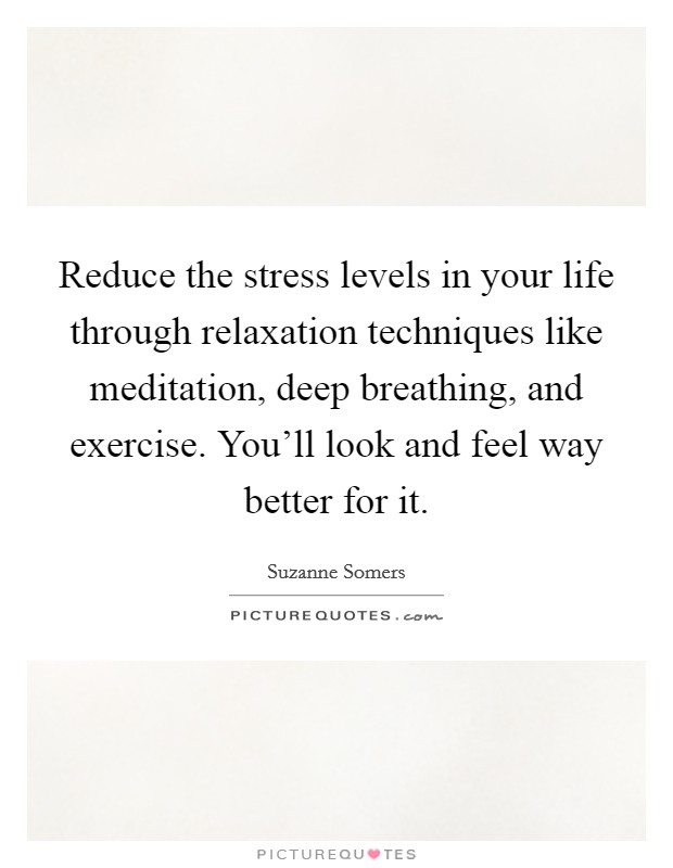 Reduce the stress levels in your life through relaxation techniques like meditation, deep breathing, and exercise. You'll look and feel way better for it. Picture Quote #1
