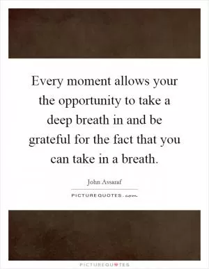 Every moment allows your the opportunity to take a deep breath in and be grateful for the fact that you can take in a breath Picture Quote #1