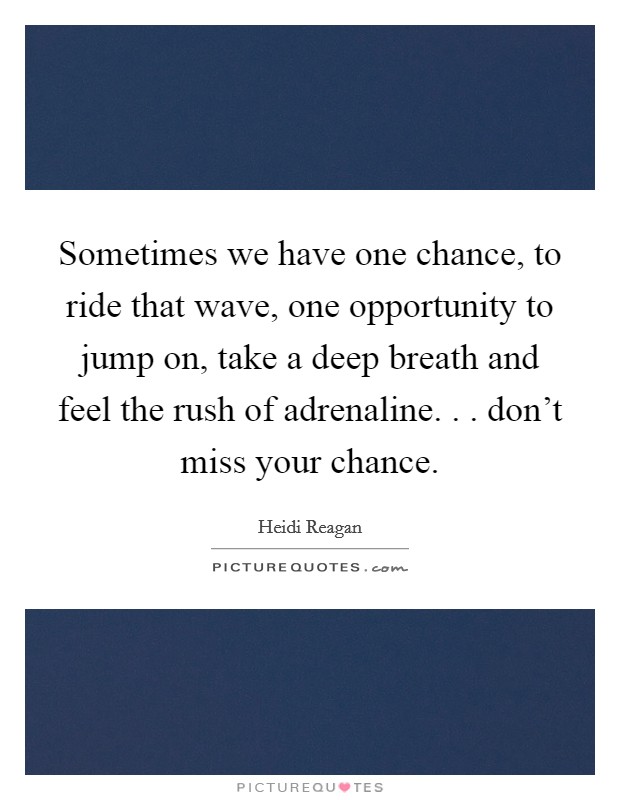 Sometimes we have one chance, to ride that wave, one opportunity to jump on, take a deep breath and feel the rush of adrenaline. . . don't miss your chance. Picture Quote #1