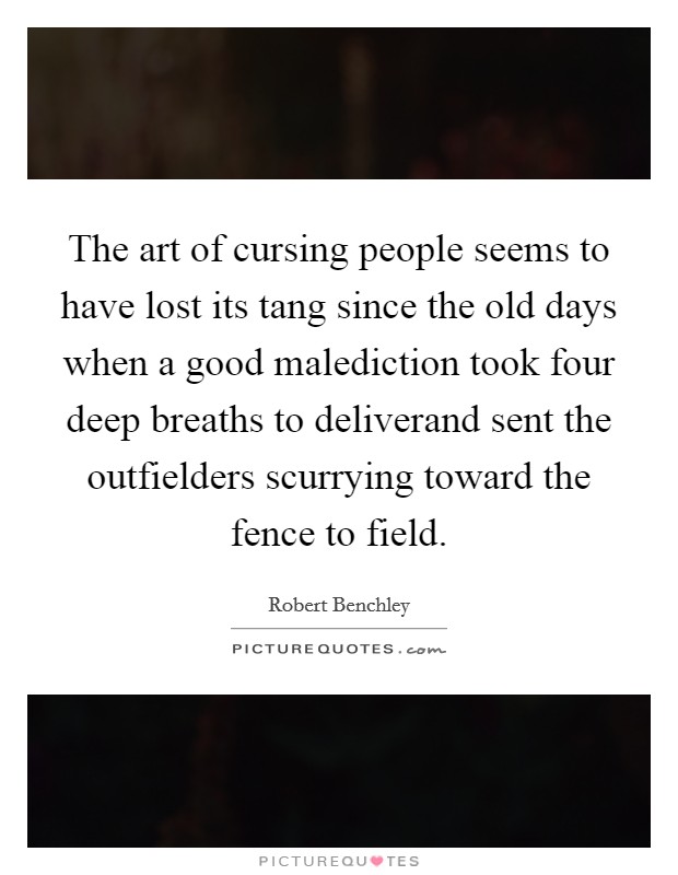 The art of cursing people seems to have lost its tang since the old days when a good malediction took four deep breaths to deliverand sent the outfielders scurrying toward the fence to field. Picture Quote #1